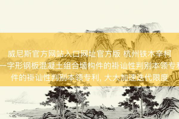 威尼斯官方网站入口网址官方版 杭州铁木辛柯工程设想苦求隔板式一字形钢板混凝土组合墙构件的褂讪性判别本领专利， 大大加速迭代限度