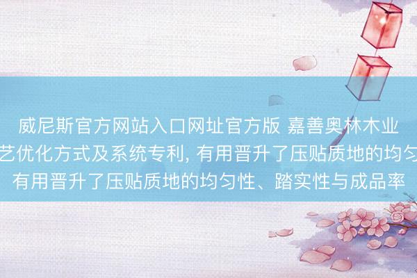 威尼斯官方网站入口网址官方版 嘉善奥林木业肯求复合地板压贴工艺优化方式及系统专利， 有用晋升了压贴质地的均匀性、踏实性与成品率