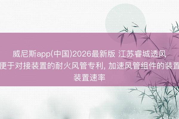 威尼斯app(中国)2026最新版 江苏睿城透风获得便于对接装置的耐火风管专利， 加速风管组件的装置速率