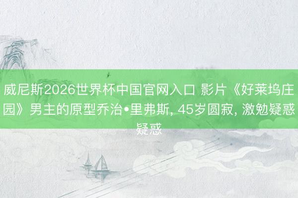 威尼斯2026世界杯中国官网入口 影片《好莱坞庄园》男主的原型乔治•里弗斯， 45岁圆寂， 激勉疑惑