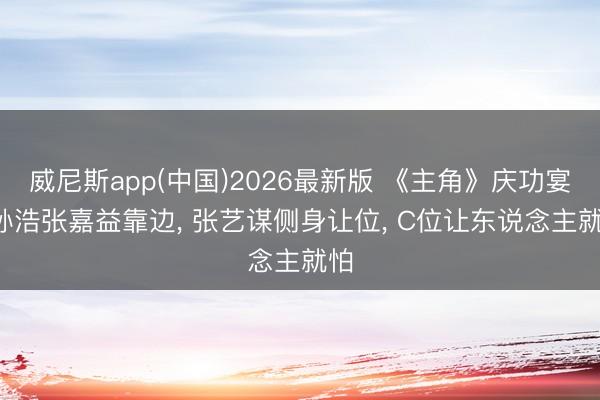 威尼斯app(中国)2026最新版 《主角》庆功宴: 孙浩张嘉益靠边, 张艺谋侧身让位, C位让东说念主就怕