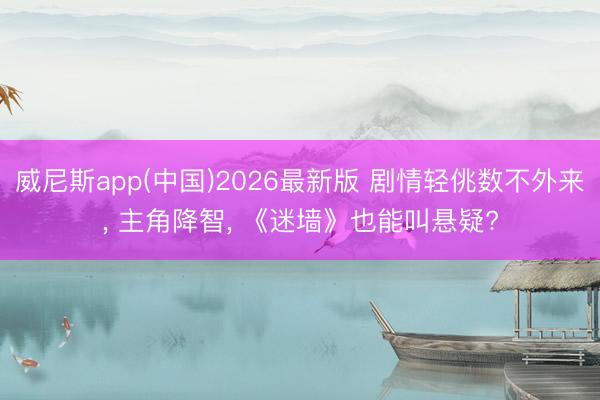 威尼斯app(中国)2026最新版 剧情轻佻数不外来, 主角降智, 《迷墙》也能叫悬疑?
