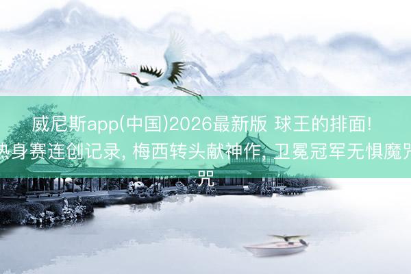 威尼斯app(中国)2026最新版 球王的排面! 热身赛连创记录， 梅西转头献神作， 卫冕冠军无惧魔咒
