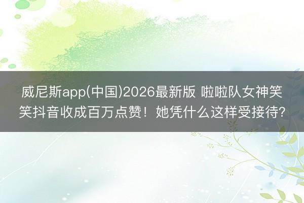 威尼斯app(中国)2026最新版 啦啦队女神笑笑抖音收成百万点赞!她凭什么这样受接待?