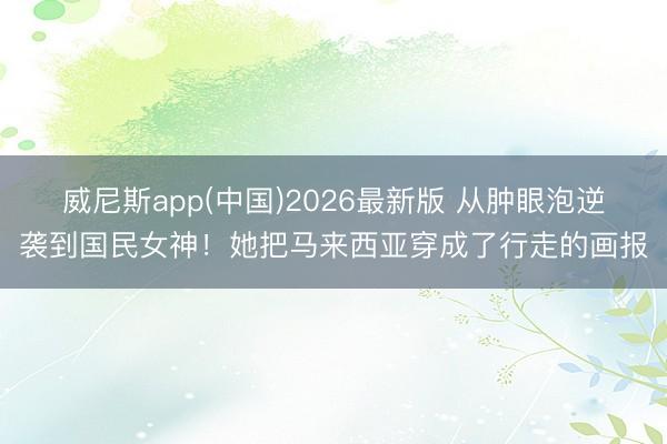 威尼斯app(中国)2026最新版 从肿眼泡逆袭到国民女神！她把马来西亚穿成了行走的画报