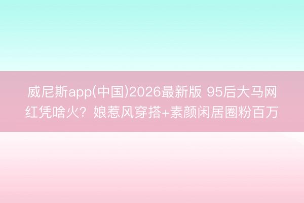 威尼斯app(中国)2026最新版 95后大马网红凭啥火？娘惹风穿搭+素颜闲居圈粉百万