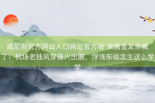 威尼斯官方网站入口网址官方版 宋茜金发杀疯了！机场老钱风穿搭火出圈，浮浅东说念主这么学