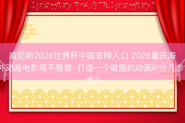 威尼斯2026世界杯中国官网入口 2026重庆海外动画电影周不雅察: 打造一个破圈的动画IP分几步?