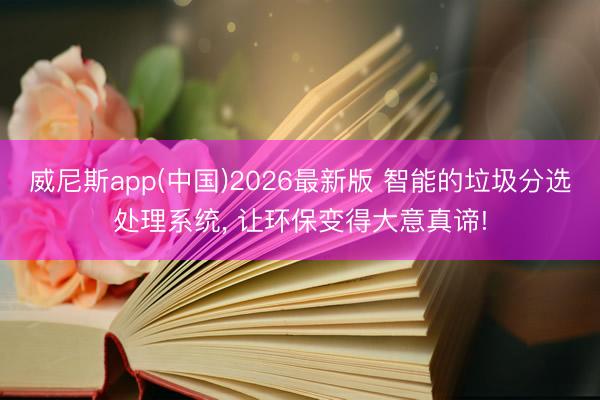 威尼斯app(中国)2026最新版 智能的垃圾分选处理系统, 让环保变得大意真谛!