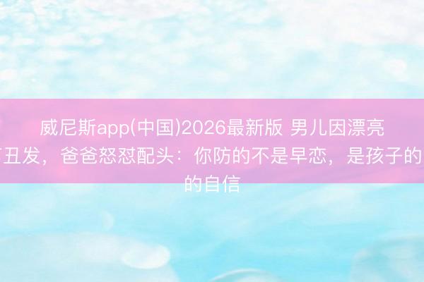 威尼斯app(中国)2026最新版 男儿因漂亮被剪丑发，爸爸怒怼配头：你防的不是早恋，是孩子的自信