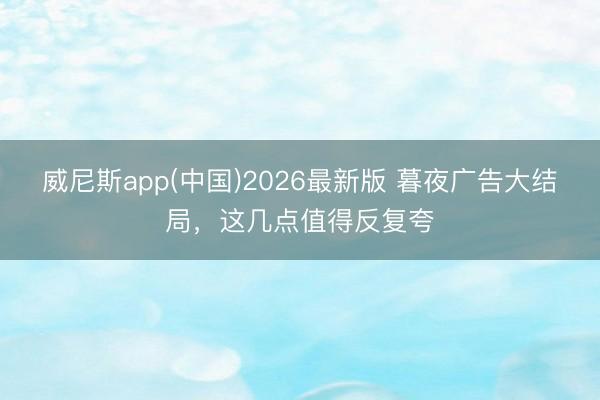 威尼斯app(中国)2026最新版 暮夜广告大结局，这几点值得反复夸