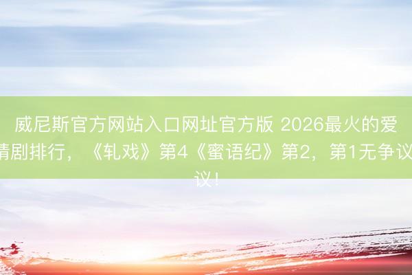 威尼斯官方网站入口网址官方版 2026最火的爱情剧排行，《轧戏》第4《蜜语纪》第2，第1无争议！