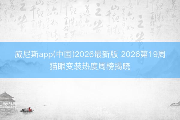 威尼斯app(中国)2026最新版 2026第19周猫眼变装热度周榜揭晓