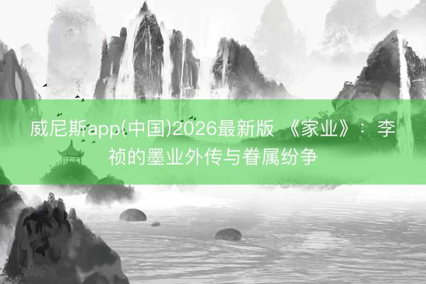 威尼斯app(中国)2026最新版 《家业》：李祯的墨业外传与眷属纷争