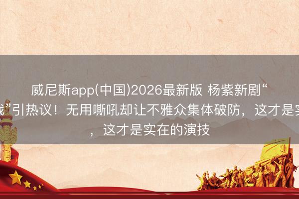 威尼斯app(中国)2026最新版 杨紫新剧“克制式哭戏”引热议！无用嘶吼却让不雅众集体破防，这才是实在的演技