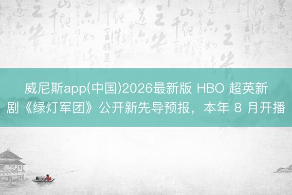 威尼斯app(中国)2026最新版 HBO 超英新剧《绿灯军团》公开新先导预报，本年 8 月开播