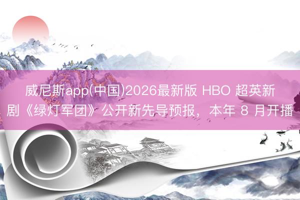 威尼斯app(中国)2026最新版 HBO 超英新剧《绿灯军团》公开新先导预报，本年 8 月开播