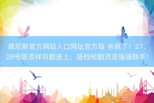 威尼斯官方网站入口网址官方版 杀疯了！27、28号陈添祥双剧连上，搭档短剧顶流强强联手！