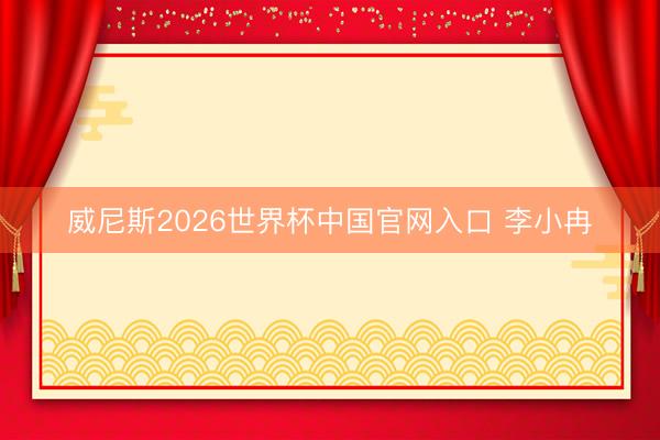 威尼斯2026世界杯中国官网入口 李小冉