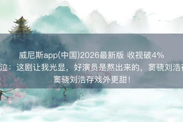 威尼斯app(中国)2026最新版 收视破4%！张嘉译哭泣：这剧让我光显，好演员是熬出来的，窦骁刘浩存戏外更甜！