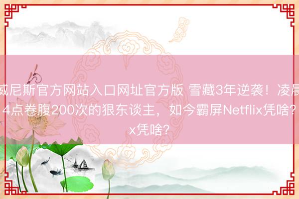 威尼斯官方网站入口网址官方版 雪藏3年逆袭!凌晨4点卷腹200次的狠东谈主,如今霸屏Netflix凭啥?