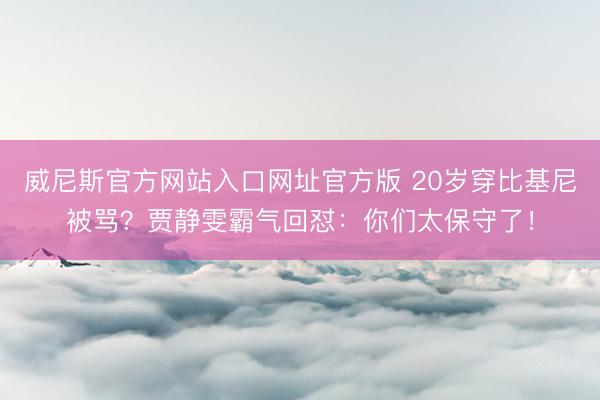 威尼斯官方网站入口网址官方版 20岁穿比基尼被骂？贾静雯霸气回怼：你们太保守了！