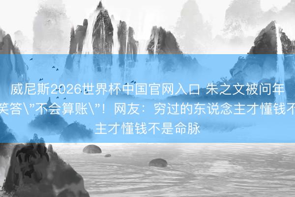 威尼斯2026世界杯中国官网入口 朱之文被问年入百万笑答