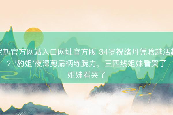威尼斯官方网站入口网址官方版 34岁祝绪丹凭啥越活越飒?'豹姐'夜深剪扇柄练腕力,三四线姐妹看哭了