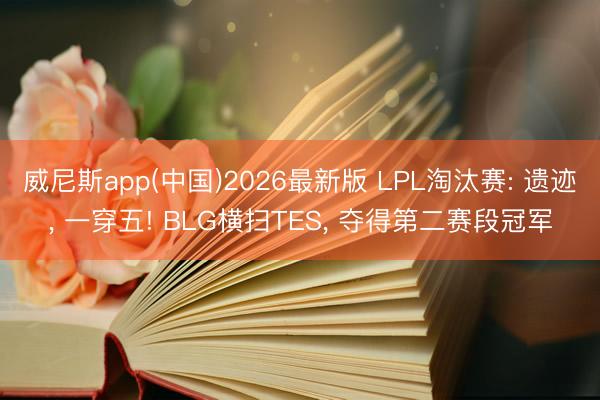 威尼斯app(中国)2026最新版 LPL淘汰赛: 遗迹， 一穿五! BLG横扫TES， 夺得第二赛段冠军