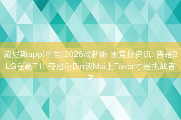 威尼斯app(中国)2026最新版 雷竞技资讯: 皆是BLG在赢T1! 夺冠后Bin谈Msi上Faker才是挑战者