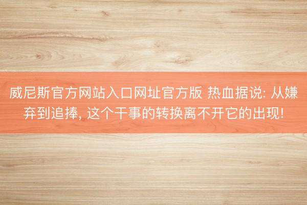 威尼斯官方网站入口网址官方版 热血据说: 从嫌弃到追捧， 这个干事的转换离不开它的出现!