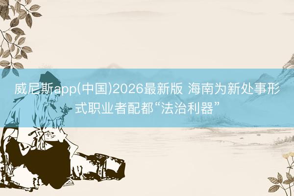 威尼斯app(中国)2026最新版 海南为新处事形式职业者配都“法治利器”