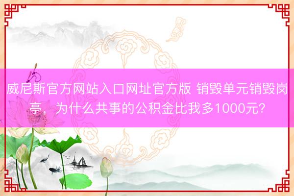 威尼斯官方网站入口网址官方版 销毁单元销毁岗亭，为什么共事的公积金比我多1000元？