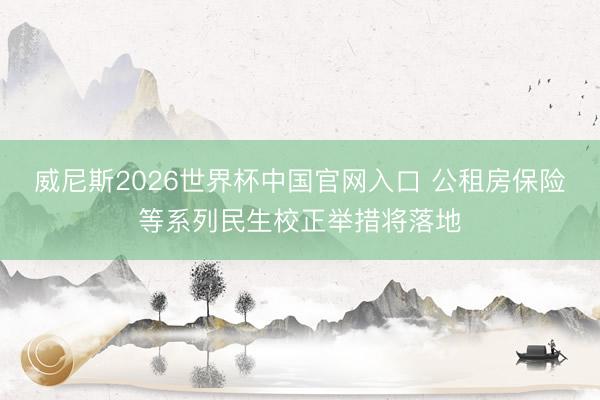 威尼斯2026世界杯中国官网入口 公租房保险等系列民生校正举措将落地