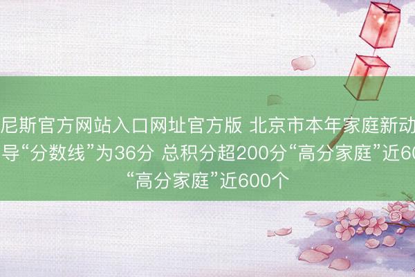 威尼斯官方网站入口网址官方版 北京市本年家庭新动力车倡导“分数线”为36分 总积分超200分“高分家庭”近600个