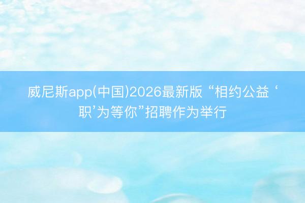 威尼斯app(中国)2026最新版 “相约公益 ‘职’为等你”招聘作为举行