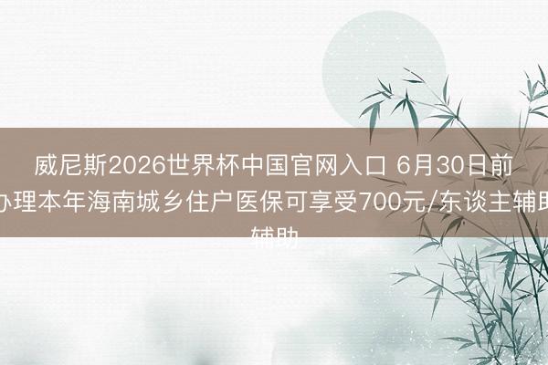威尼斯2026世界杯中国官网入口 6月30日前办理本年海南城乡住户医保可享受700元/东谈主辅助