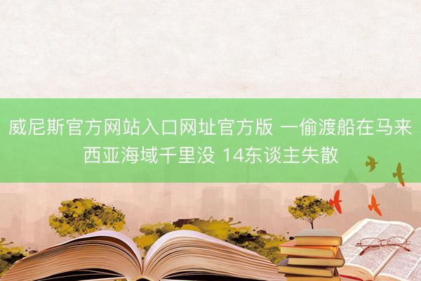 威尼斯官方网站入口网址官方版 一偷渡船在马来西亚海域千里没 14东谈主失散