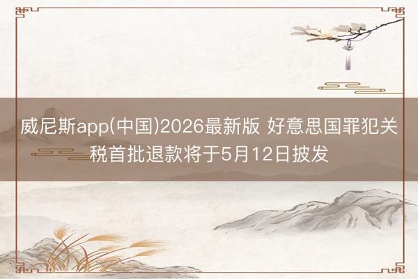 威尼斯app(中国)2026最新版 好意思国罪犯关税首批退款将于5月12日披发
