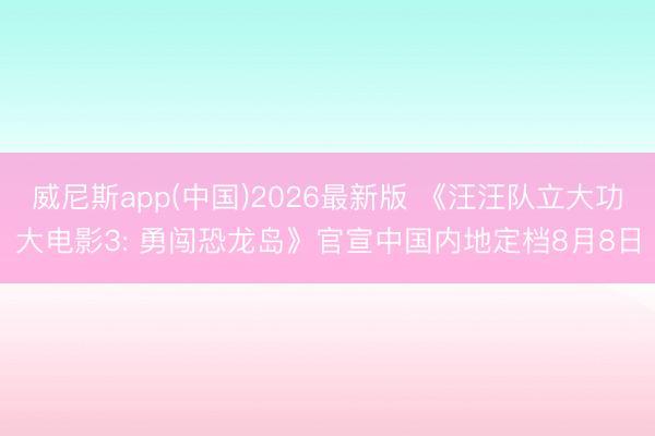 威尼斯app(中国)2026最新版 《汪汪队立大功大电影3: 勇闯恐龙岛》官宣中国内地定档8月8日