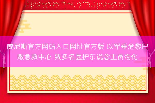 威尼斯官方网站入口网址官方版 以军垂危黎巴嫩急救中心 致多名医护东说念主员物化
