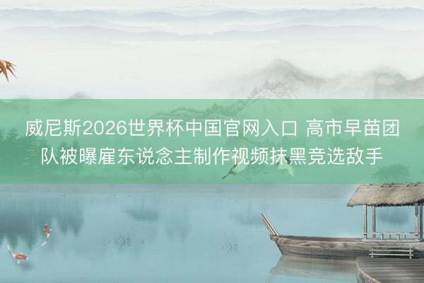 威尼斯2026世界杯中国官网入口 高市早苗团队被曝雇东说念主制作视频抹黑竞选敌手