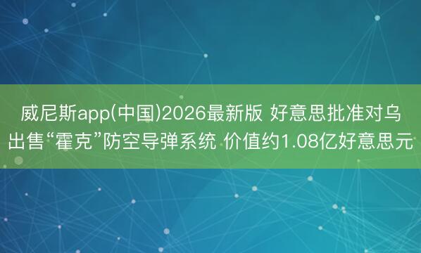威尼斯app(中国)2026最新版 好意思批准对乌出售“霍克”防空导弹系统 价值约1.08亿好意思元