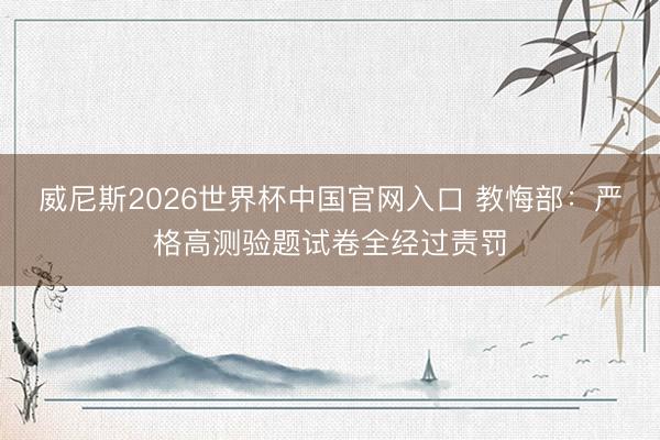 威尼斯2026世界杯中国官网入口 教悔部：严格高测验题试卷全经过责罚