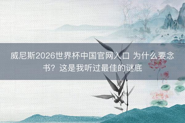 威尼斯2026世界杯中国官网入口 为什么要念书？这是我听过最佳的谜底