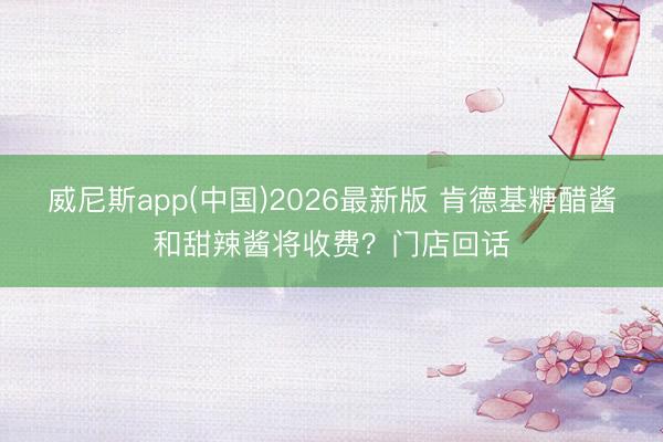 威尼斯app(中国)2026最新版 肯德基糖醋酱和甜辣酱将收费？门店回话