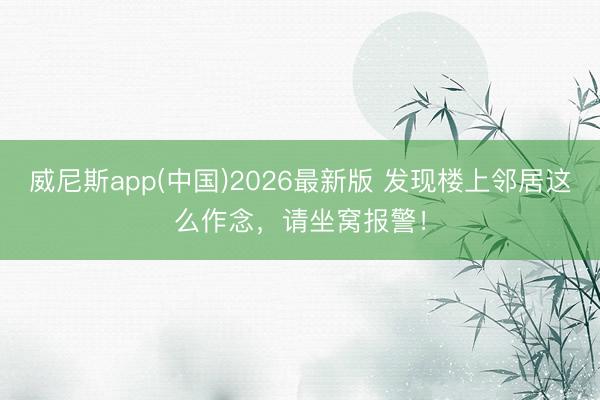 威尼斯app(中国)2026最新版 发现楼上邻居这么作念，请坐窝报警！