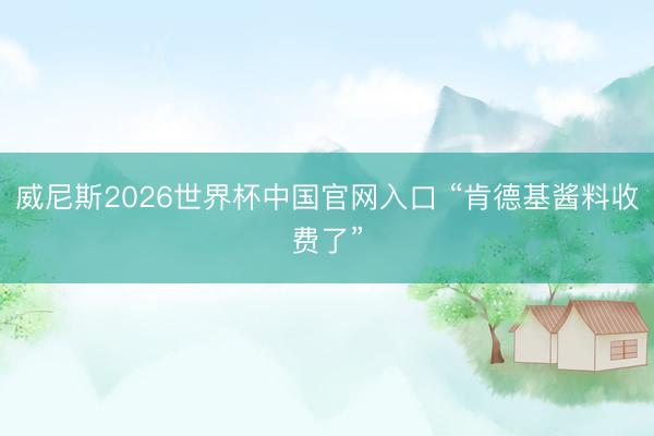 威尼斯2026世界杯中国官网入口 “肯德基酱料收费了”