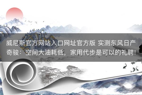 威尼斯官方网站入口网址官方版 实测东风日产奇骏:空间大油耗低,家用代步是可以的礼聘!