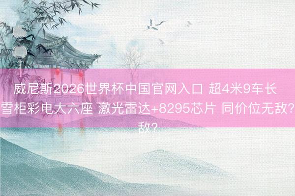 威尼斯2026世界杯中国官网入口 超4米9车长 雪柜彩电大六座 激光雷达+8295芯片 同价位无敌?